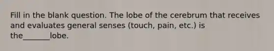 Fill in the blank question. The lobe of the cerebrum that receives and evaluates general senses (touch, pain, etc.) is the_______lobe.