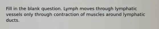 Fill in the blank question. Lymph moves through lymphatic vessels only through contraction of muscles around lymphatic ducts.