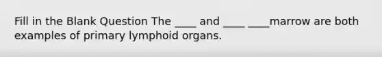 Fill in the Blank Question The ____ and ____ ____marrow are both examples of primary lymphoid organs.