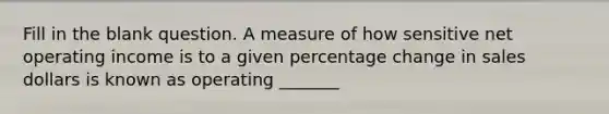 Fill in the blank question. A measure of how sensitive net operating income is to a given percentage change in sales dollars is known as operating _______