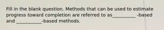 Fill in the blank question. Methods that can be used to estimate progress toward completion are referred to as__________ -based and ___________-based methods.