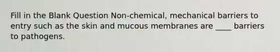 Fill in the Blank Question Non-chemical, mechanical barriers to entry such as the skin and mucous membranes are ____ barriers to pathogens.