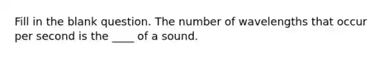 Fill in the blank question. The number of wavelengths that occur per second is the ____ of a sound.