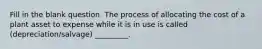 Fill in the blank question. The process of allocating the cost of a plant asset to expense while it is in use is called (depreciation/salvage) _________.