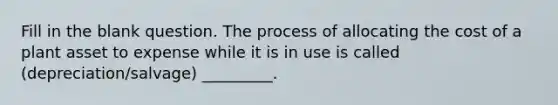 Fill in the blank question. The process of allocating the cost of a plant asset to expense while it is in use is called (depreciation/salvage) _________.