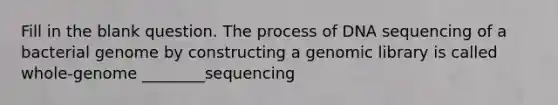 Fill in the blank question. The process of DNA sequencing of a bacterial genome by constructing a genomic library is called whole-genome ________sequencing