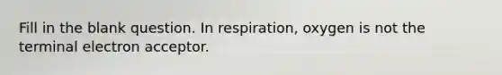 Fill in the blank question. In respiration, oxygen is not the terminal electron acceptor.