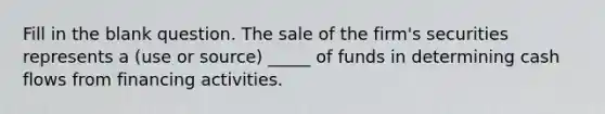 Fill in the blank question. The sale of the firm's securities represents a (use or source) _____ of funds in determining cash flows from financing activities.