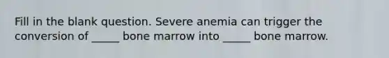 Fill in the blank question. Severe anemia can trigger the conversion of _____ bone marrow into _____ bone marrow.