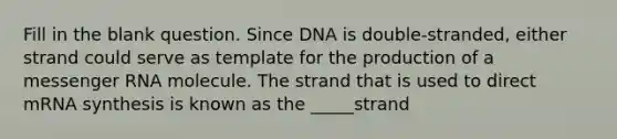 Fill in the blank question. Since DNA is double-stranded, either strand could serve as template for the production of a messenger RNA molecule. The strand that is used to direct mRNA synthesis is known as the _____strand