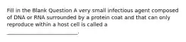 Fill in the Blank Question A very small infectious agent composed of DNA or RNA surrounded by a protein coat and that can only reproduce within a host cell is called a ___________________________.