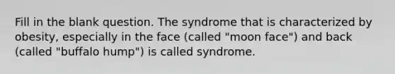 Fill in the blank question. The syndrome that is characterized by obesity, especially in the face (called "moon face") and back (called "buffalo hump") is called syndrome.