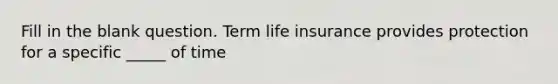 Fill in the blank question. Term life insurance provides protection for a specific _____ of time