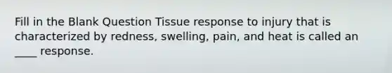 Fill in the Blank Question Tissue response to injury that is characterized by redness, swelling, pain, and heat is called an ____ response.