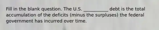 Fill in the blank question. The U.S. ___________ debt is the total accumulation of the deficits (minus the surpluses) the federal government has incurred over time.