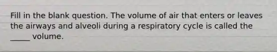 Fill in the blank question. The volume of air that enters or leaves the airways and alveoli during a respiratory cycle is called the _____ volume.