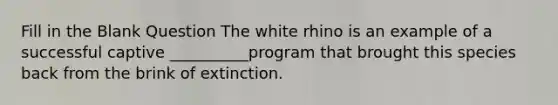 Fill in the Blank Question The white rhino is an example of a successful captive __________program that brought this species back from the brink of extinction.