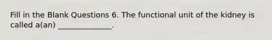 Fill in the Blank Questions 6. The functional unit of the kidney is called a(an) ______________.