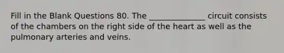 Fill in the Blank Questions 80. The ______________ circuit consists of the chambers on the right side of <a href='https://www.questionai.com/knowledge/kya8ocqc6o-the-heart' class='anchor-knowledge'>the heart</a> as well as the pulmonary arteries and veins.