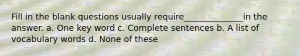 Fill in the blank questions usually require______________in the answer. a. One key word c. Complete sentences b. A list of vocabulary words d. None of these