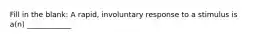 Fill in the blank: A rapid, involuntary response to a stimulus is a(n) ____________