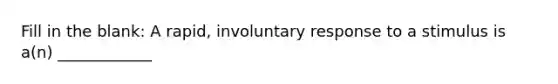 Fill in the blank: A rapid, involuntary response to a stimulus is a(n) ____________