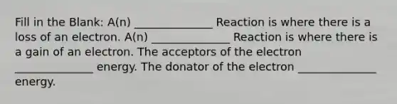 Fill in the Blank: A(n) ______________ Reaction is where there is a loss of an electron. A(n) ______________ Reaction is where there is a gain of an electron. The acceptors of the electron ______________ energy. The donator of the electron ______________ energy.