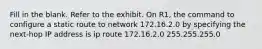 Fill in the blank. Refer to the exhibit. On R1, the command to configure a static route to network 172.16.2.0 by specifying the next-hop IP address is ip route 172.16.2.0 255.255.255.0