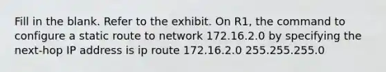 Fill in the blank. Refer to the exhibit. On R1, the command to configure a static route to network 172.16.2.0 by specifying the next-hop IP address is ip route 172.16.2.0 255.255.255.0