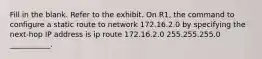 Fill in the blank. Refer to the exhibit. On R1, the command to configure a static route to network 172.16.2.0 by specifying the next-hop IP address is ip route 172.16.2.0 255.255.255.0 ___________.