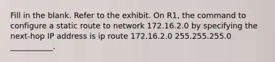 Fill in the blank. Refer to the exhibit. On R1, the command to configure a static route to network 172.16.2.0 by specifying the next-hop IP address is ip route 172.16.2.0 255.255.255.0 ___________.