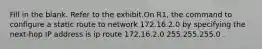 Fill in the blank. Refer to the exhibit.On R1, the command to configure a static route to network 172.16.2.0 by specifying the next-hop IP address is ip route 172.16.2.0 255.255.255.0 .​