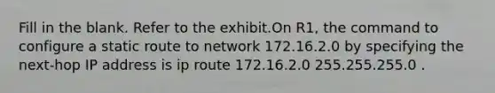 Fill in the blank. Refer to the exhibit.On R1, the command to configure a static route to network 172.16.2.0 by specifying the next-hop IP address is ip route 172.16.2.0 255.255.255.0 .​