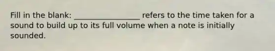 Fill in the blank: _________________ refers to the time taken for a sound to build up to its full volume when a note is initially sounded.