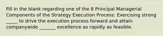 Fill in the blank regarding one of the 8 Principal Managerial Components of the Strategy Execution Process: Exercising strong _____ to drive the execution process forward and attain companywide _______ excellence as rapidly as feasible.