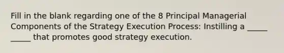 Fill in the blank regarding one of the 8 Principal Managerial Components of the Strategy Execution Process: Instilling a _____ _____ that promotes good strategy execution.