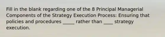 Fill in the blank regarding one of the 8 Principal Managerial Components of the Strategy Execution Process: Ensuring that policies and procedures _____ rather than ____ strategy execution.