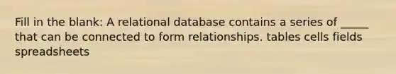 Fill in the blank: A relational database contains a series of _____ that can be connected to form relationships. tables cells fields spreadsheets