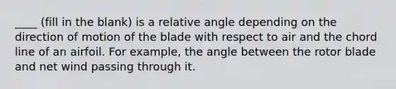 ____ (fill in the blank) is a relative angle depending on the direction of motion of the blade with respect to air and the chord line of an airfoil. For example, the angle between the rotor blade and net wind passing through it.