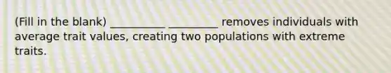 (Fill in the blank) __________ _________ removes individuals with average trait values, creating two populations with extreme traits.