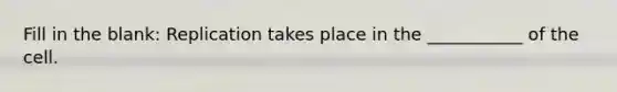 Fill in the blank: Replication takes place in the ___________ of the cell.