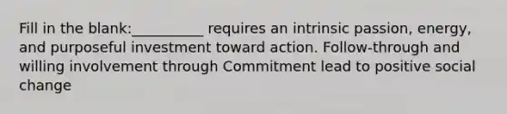 Fill in the blank:__________ requires an intrinsic passion, energy, and purposeful investment toward action. Follow-through and willing involvement through Commitment lead to positive social change