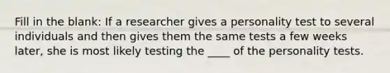 Fill in the blank: If a researcher gives a personality test to several individuals and then gives them the same tests a few weeks later, she is most likely testing the ____ of the personality tests.