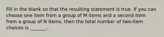 Fill in the blank so that the resulting statement is true. If you can choose one item from a group of M items and a second item from a group of N​ items, then the total number of​ two-item choices is​ _______.