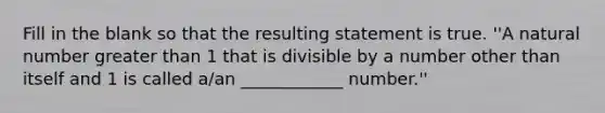 Fill in the blank so that the resulting statement is true. ''A natural number greater than 1 that is divisible by a number other than itself and 1 is called a/an ____________ number.''