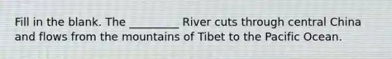 Fill in the blank. The _________ River cuts through central China and flows from the mountains of Tibet to the Pacific Ocean.