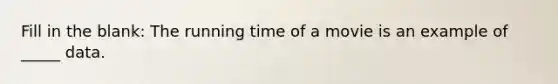 Fill in the blank: The running time of a movie is an example of _____ data.