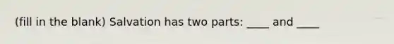 (fill in the blank) Salvation has two parts: ____ and ____