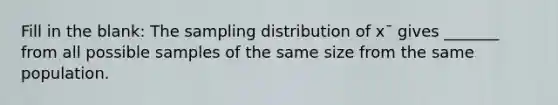 Fill in the blank: The sampling distribution of x¯ gives _______ from all possible samples of the same size from the same population.