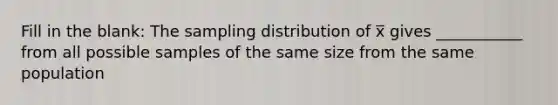 Fill in the blank: The sampling distribution of x̅ gives ___________ from all possible samples of the same size from the same population